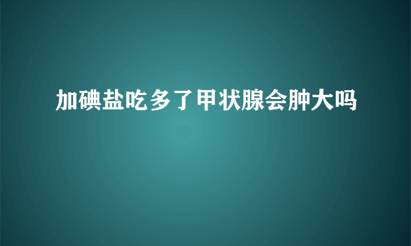 加碘盐吃多了甲状腺会肿大吗