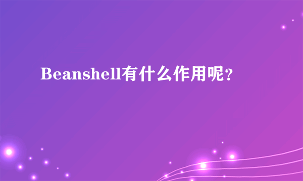 Beanshell有什么作用呢？