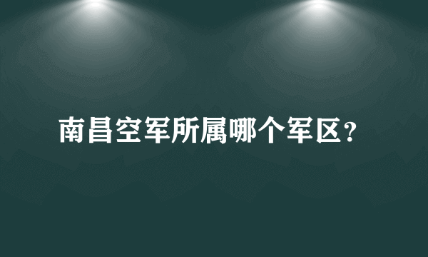 南昌空军所属哪个军区？