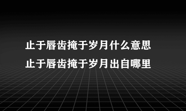 止于唇齿掩于岁月什么意思 止于唇齿掩于岁月出自哪里