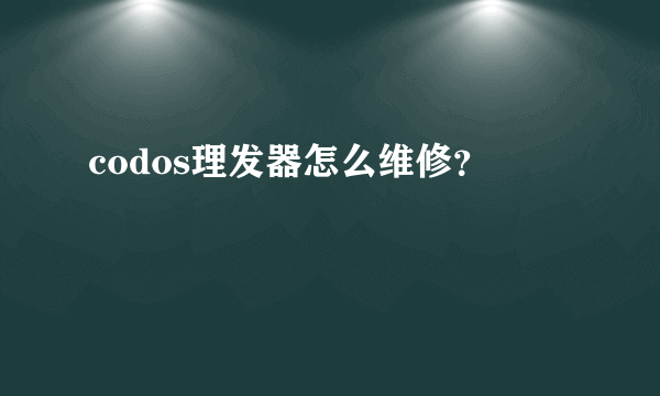 codos理发器怎么维修？