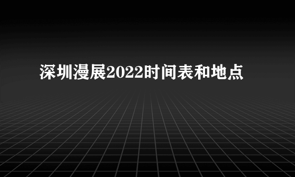 深圳漫展2022时间表和地点