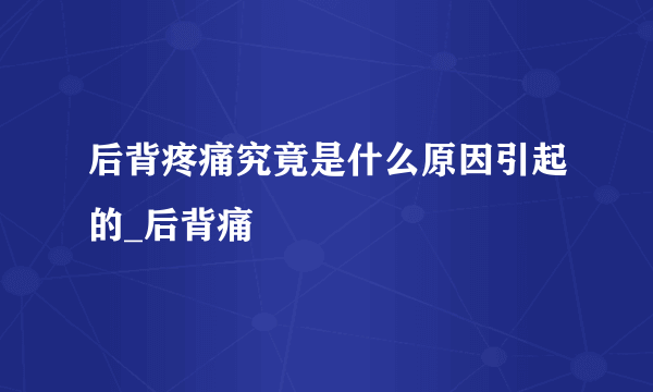 后背疼痛究竟是什么原因引起的_后背痛