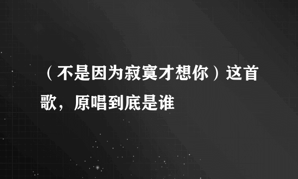 （不是因为寂寞才想你）这首歌，原唱到底是谁