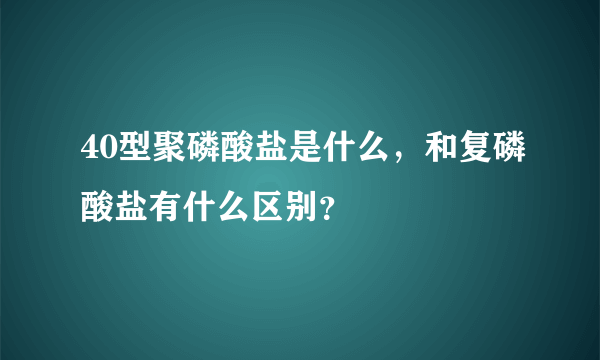 40型聚磷酸盐是什么，和复磷酸盐有什么区别？