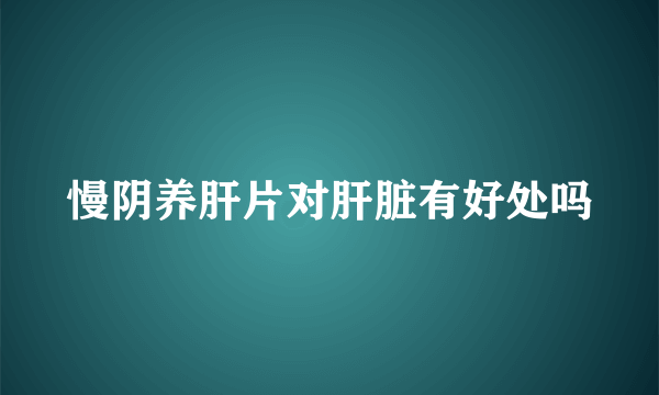 慢阴养肝片对肝脏有好处吗