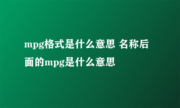 mpg格式是什么意思 名称后面的mpg是什么意思