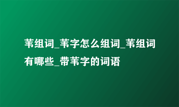 苇组词_苇字怎么组词_苇组词有哪些_带苇字的词语