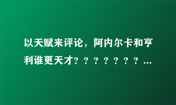 以天赋来评论，阿内尔卡和亨利谁更天才？？？？？？？？？？？？？？？？