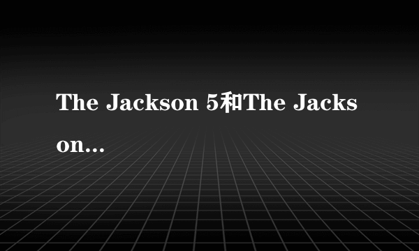 The Jackson 5和The Jacksons的区别