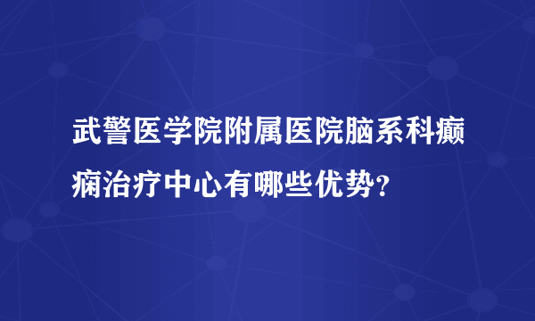 武警医学院附属医院脑系科癫痫治疗中心有哪些优势？