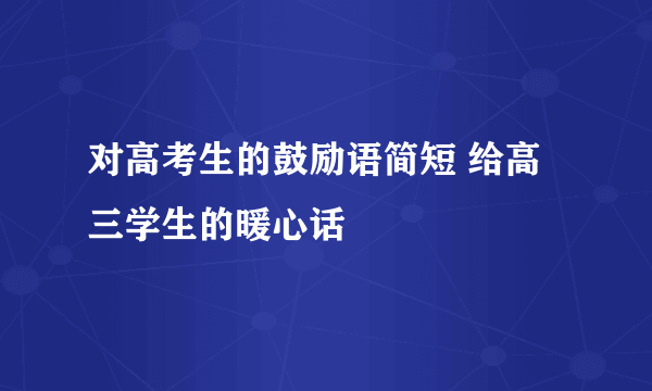 对高考生的鼓励语简短 给高三学生的暖心话