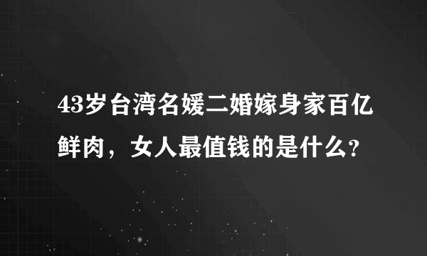 43岁台湾名媛二婚嫁身家百亿鲜肉，女人最值钱的是什么？