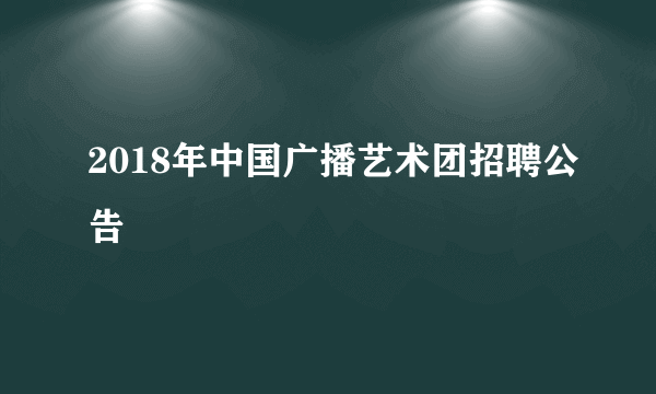 2018年中国广播艺术团招聘公告