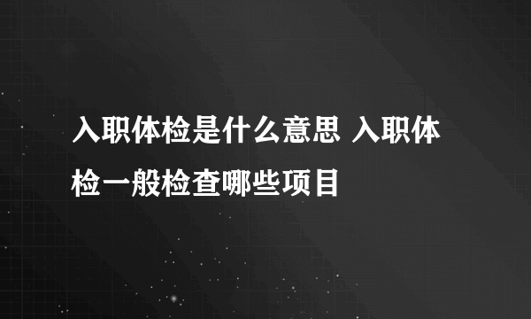 入职体检是什么意思 入职体检一般检查哪些项目