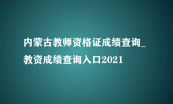 内蒙古教师资格证成绩查询_教资成绩查询入口2021