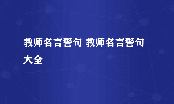 教师名言警句 教师名言警句大全