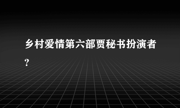 乡村爱情第六部贾秘书扮演者？