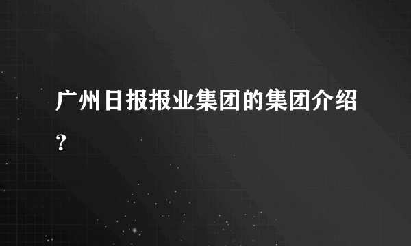 广州日报报业集团的集团介绍？