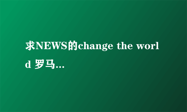 求NEWS的change the world 罗马中文日文歌词，每句最好标上是谁唱的。谢谢啦~