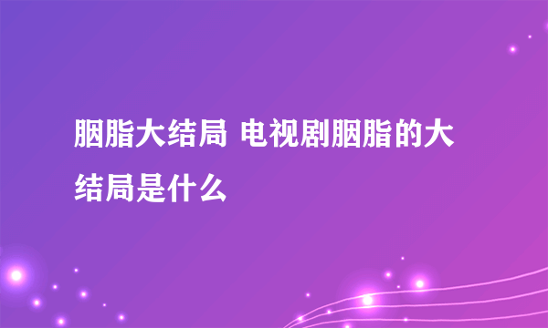 胭脂大结局 电视剧胭脂的大结局是什么