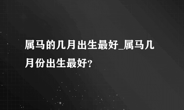 属马的几月出生最好_属马几月份出生最好？