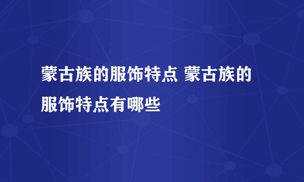 蒙古族的服饰特点 蒙古族的服饰特点有哪些