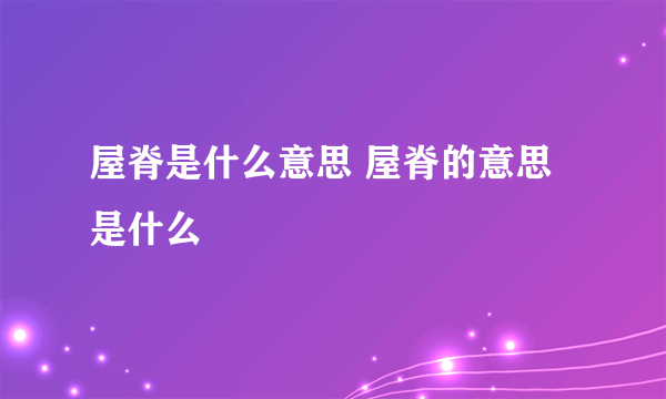 屋脊是什么意思 屋脊的意思是什么