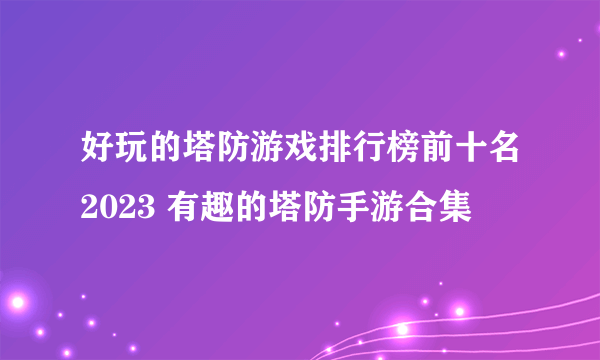 好玩的塔防游戏排行榜前十名2023 有趣的塔防手游合集