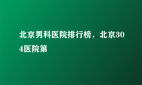 北京男科医院排行榜，北京304医院第