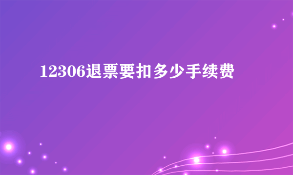 12306退票要扣多少手续费