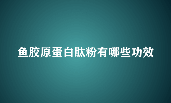 鱼胶原蛋白肽粉有哪些功效