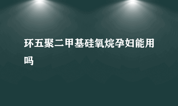 环五聚二甲基硅氧烷孕妇能用吗