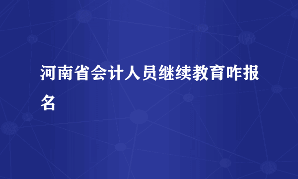 河南省会计人员继续教育咋报名