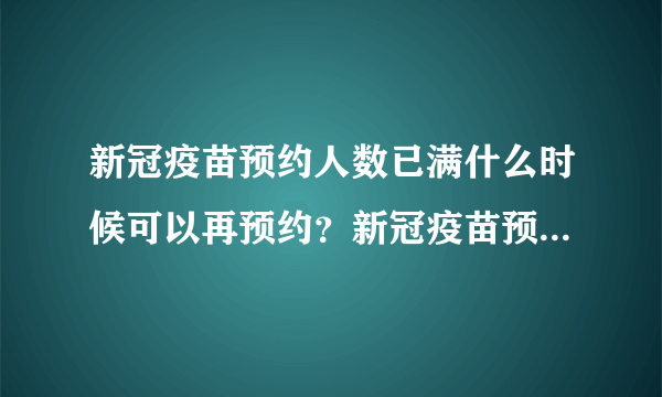 新冠疫苗预约人数已满什么时候可以再预约？新冠疫苗预约取消多久可以再预约