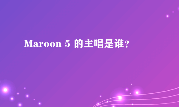 Maroon 5 的主唱是谁？