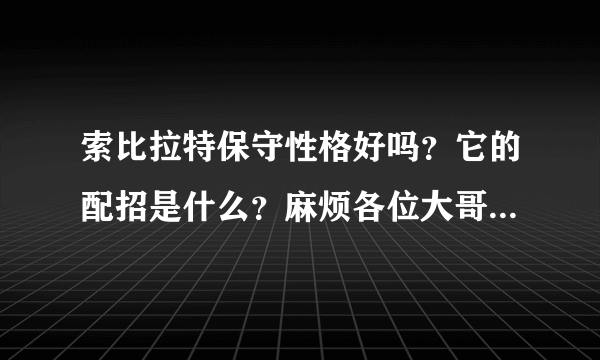 索比拉特保守性格好吗？它的配招是什么？麻烦各位大哥大姐帮忙写一下！！！