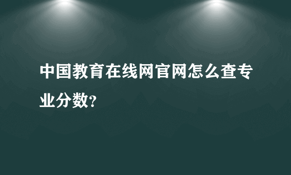 中国教育在线网官网怎么查专业分数？