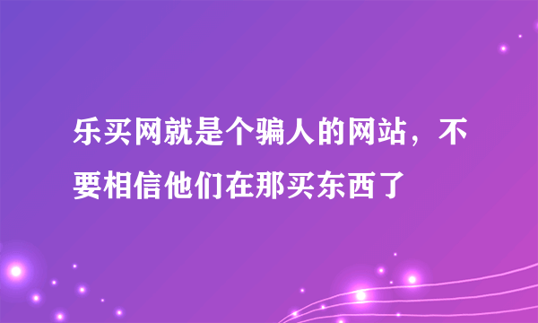 乐买网就是个骗人的网站，不要相信他们在那买东西了