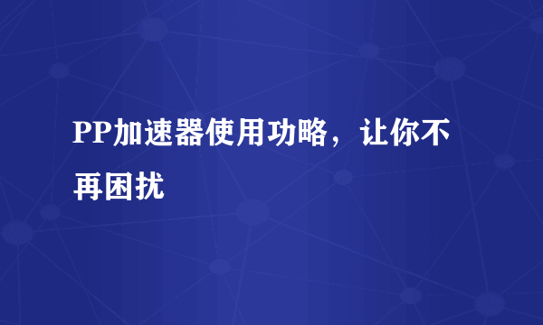 PP加速器使用功略，让你不再困扰