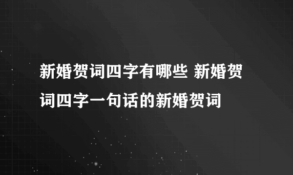 新婚贺词四字有哪些 新婚贺词四字一句话的新婚贺词