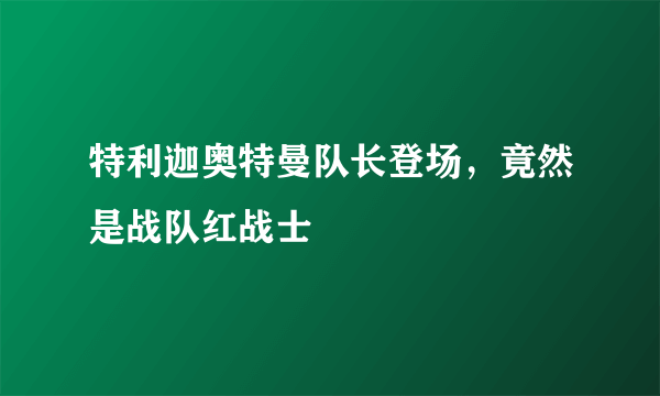 特利迦奥特曼队长登场，竟然是战队红战士