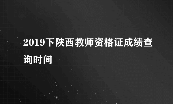 2019下陕西教师资格证成绩查询时间