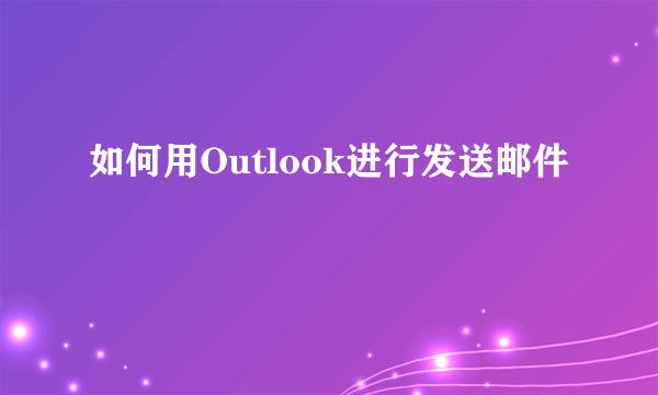 如何用Outlook进行发送邮件