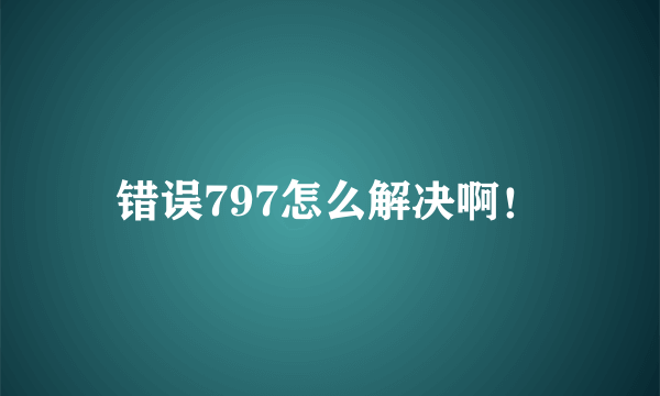 错误797怎么解决啊！