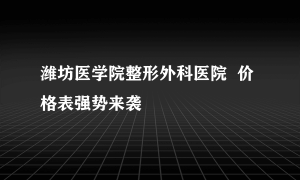 潍坊医学院整形外科医院  价格表强势来袭