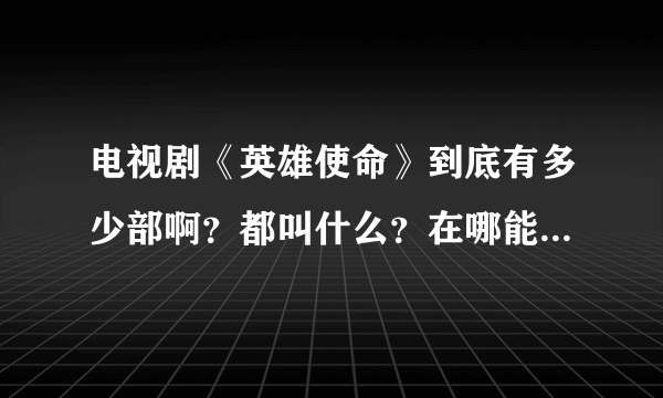 电视剧《英雄使命》到底有多少部啊？都叫什么？在哪能看到全的？