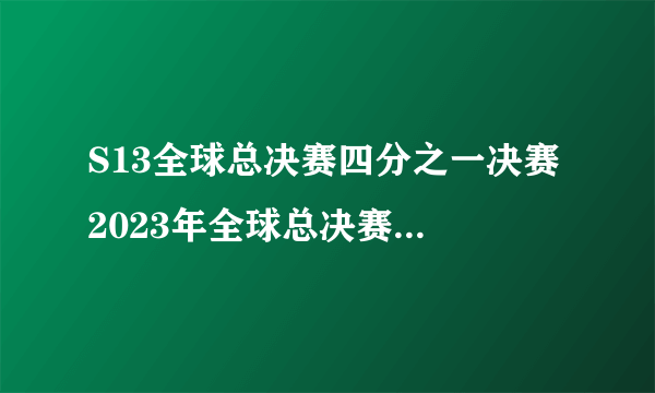 S13全球总决赛四分之一决赛 2023年全球总决赛四分之一决赛什么时候开始