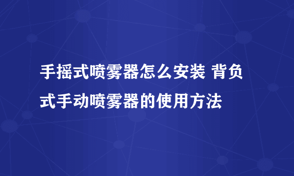 手摇式喷雾器怎么安装 背负式手动喷雾器的使用方法