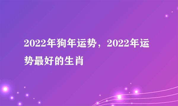 2022年狗年运势，2022年运势最好的生肖